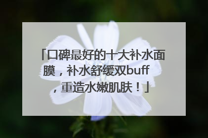 口碑最好的十大补水面膜，补水舒缓双buff，重造水嫩肌肤！