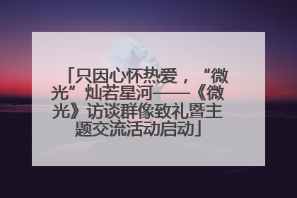 只因心怀热爱，“微光”灿若星河——《微光》访谈群像致礼暨主题交流活动启动
