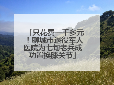 只花费一千多元！聊城市退役军人医院为七旬老兵成功置换膝关节