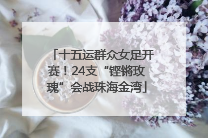 十五运群众女足开赛！24支“铿锵玫瑰”会战珠海金湾