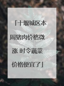 十堰城区本周猪肉价格微涨 时令蔬菜价格便宜了