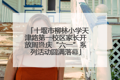 十堰市柳林小学天津路第一校区家长开放周暨庆“六一”系列活动圆满落幕