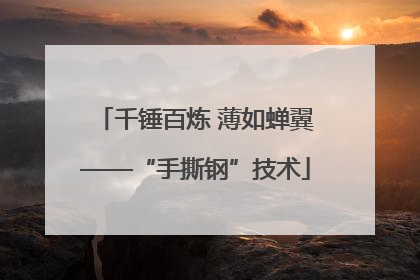千锤百炼 薄如蝉翼——“手撕钢”技术
