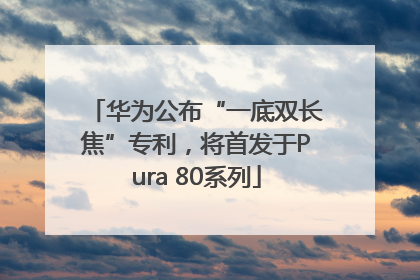 华为公布“一底双长焦”专利，将首发于Pura 80系列