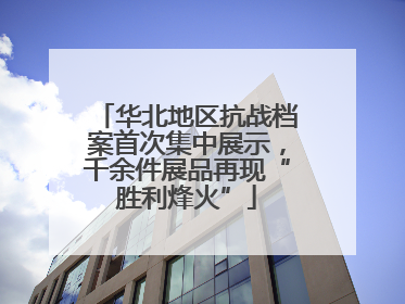 华北地区抗战档案首次集中展示，千余件展品再现“胜利烽火”