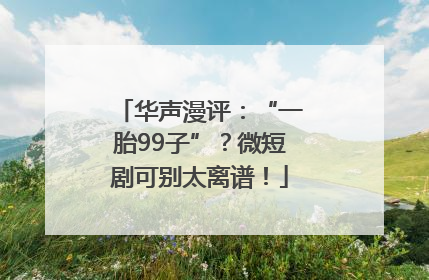 华声漫评：“一胎99子”？微短剧可别太离谱！