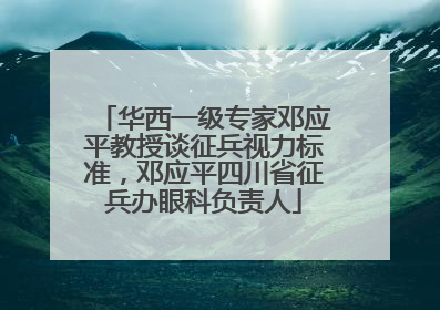 华西一级专家邓应平教授谈征兵视力标准，邓应平四川省征兵办眼科负责人