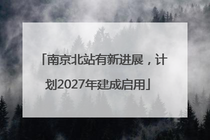 南京北站有新进展，计划2027年建成启用