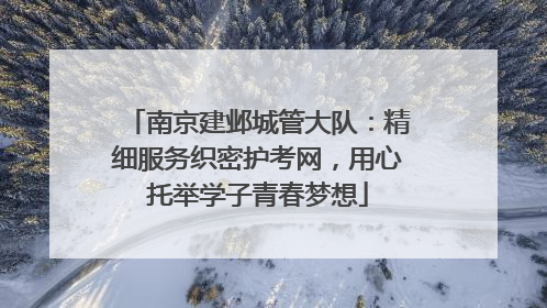 南京建邺城管大队：精细服务织密护考网，用心托举学子青春梦想