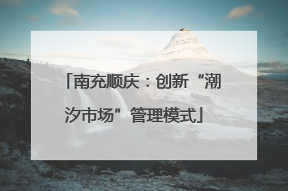 南充顺庆：创新“潮汐市场”管理模式