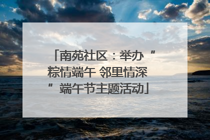 南苑社区：举办“粽情端午 邻里情深”端午节主题活动