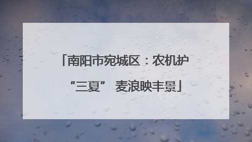 南阳市宛城区：农机护“三夏” 麦浪映丰景