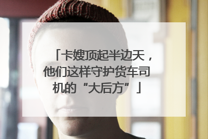 卡嫂顶起半边天，他们这样守护货车司机的“大后方”