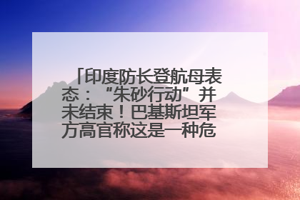 印度防长登航母表态：“朱砂行动”并未结束！巴基斯坦军方高官称这是一种危险的状况……