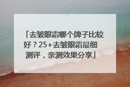 去皱眼霜哪个牌子比较好？25+去皱眼霜最细测评，亲测效果分享