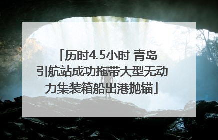历时4.5小时 青岛引航站成功拖带大型无动力集装箱船出港抛锚