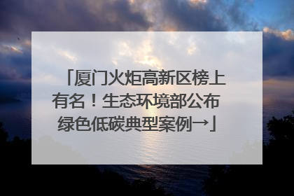 厦门火炬高新区榜上有名！生态环境部公布绿色低碳典型案例→