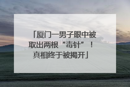 厦门一男子眼中被取出两根“毒针”！真相终于被揭开