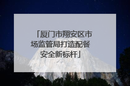 厦门市翔安区市场监管局打造配餐安全新标杆