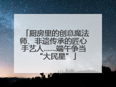 厨房里的创意魔法师、非遗传承的匠心手艺人……端午争当“大民星”