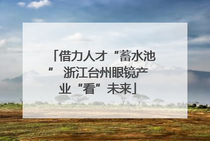 借力人才“蓄水池” 浙江台州眼镜产业“看”未来