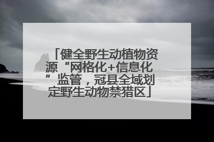 健全野生动植物资源“网格化+信息化”监管，冠县全域划定野生动物禁猎区