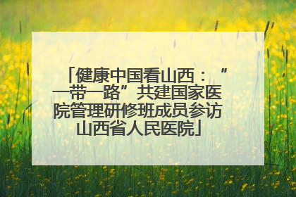 健康中国看山西：“一带一路”共建国家医院管理研修班成员参访山西省人民医院