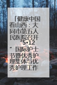 健康中国看山西：大同市第五人民医院召开“5•12”国际护士节暨优秀护理集体与优秀护理工作者表彰大会