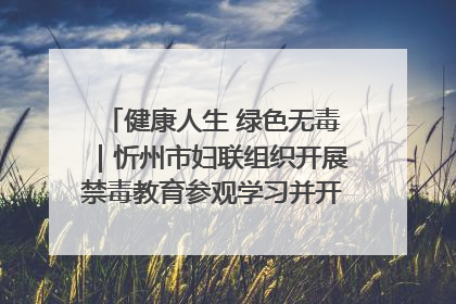 健康人生 绿色无毒｜忻州市妇联组织开展禁毒教育参观学习并开展主题党日活动