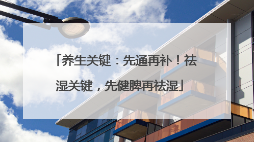 养生关键：先通再补！祛湿关键，先健脾再祛湿