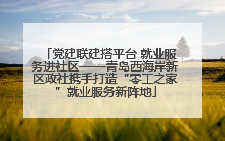 党建联建搭平台 就业服务进社区——青岛西海岸新区政社携手打造“零工之家”就业服务新阵地