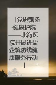 党旗飘扬·健康护航——北海医院开展进盐企筑防线健康服务行动