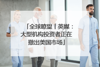全球瞭望丨英媒：大型机构投资者正在撤出美国市场