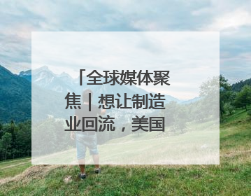 全球媒体聚焦｜想让制造业回流，美国有能力吗？
