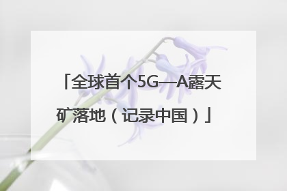 全球首个5G—A露天矿落地（记录中国）
