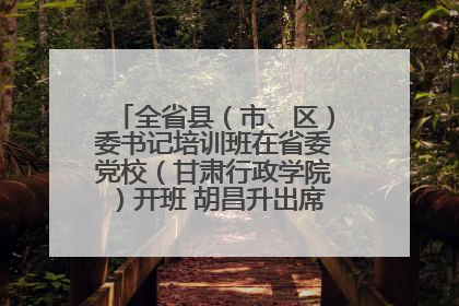 全省县（市、区）委书记培训班在省委党校（甘肃行政学院）开班 胡昌升出席开班式并讲话