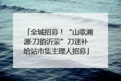 全城招募！“山歌溯源·刀韵沂蒙”刀迷补给站市集主理人招募