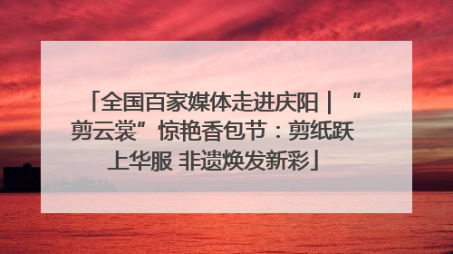 全国百家媒体走进庆阳｜“剪云裳”惊艳香包节：剪纸跃上华服 非遗焕发新彩