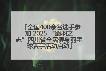 全国400余名选手参加 2025 “蜀羽之志”四川省全民健身羽毛球赛事活动启动