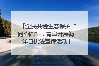 全民共绘生态保护“同心圆”，青岛开展海洋日执法宣传活动