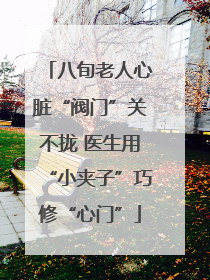八旬老人心脏“阀门”关不拢 医生用“小夹子”巧修“心门”
