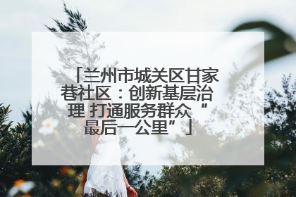 兰州市城关区甘家巷社区：创新基层治理 打通服务群众“最后一公里”