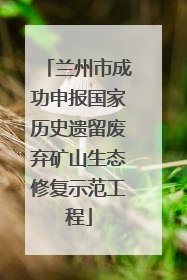 兰州市成功申报国家历史遗留废弃矿山生态修复示范工程