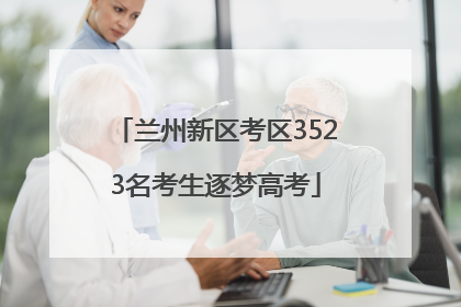兰州新区考区3523名考生逐梦高考