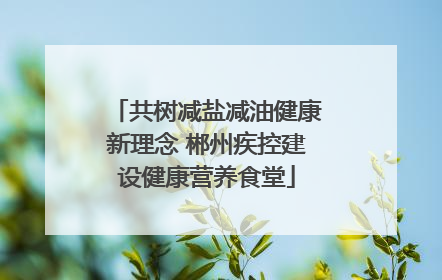 共树减盐减油健康新理念 郴州疾控建设健康营养食堂