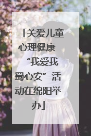 关爱儿童心理健康 “我爱我 蜀心安”活动在绵阳举办