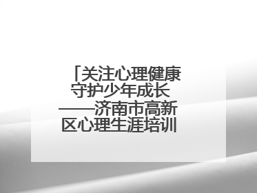 关注心理健康 守护少年成长——济南市高新区心理生涯培训奥龙小学专场