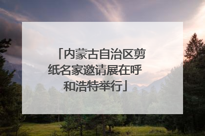 内蒙古自治区剪纸名家邀请展在呼和浩特举行