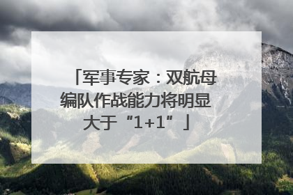 军事专家：双航母编队作战能力将明显大于“1+1”