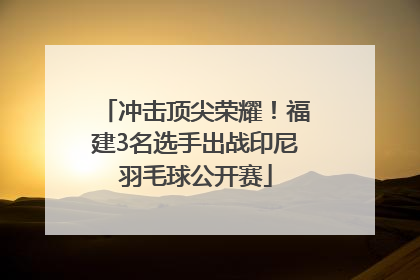 冲击顶尖荣耀！福建3名选手出战印尼羽毛球公开赛